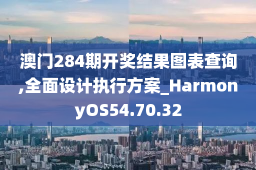 澳门284期开奖结果图表查询,全面设计执行方案_HarmonyOS54.70.32