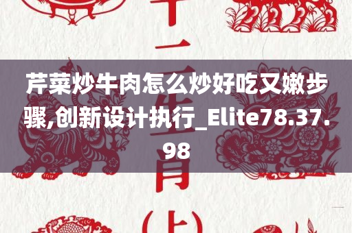 芹菜炒牛肉怎么炒好吃又嫩步骤,创新设计执行_Elite78.37.98