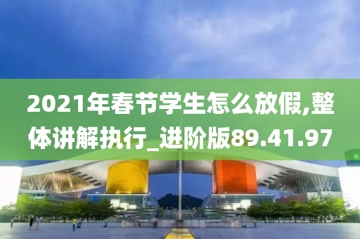 2021年春节学生怎么放假,整体讲解执行_进阶版89.41.97